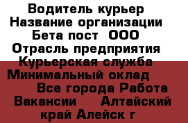 Водитель-курьер › Название организации ­ Бета пост, ООО › Отрасль предприятия ­ Курьерская служба › Минимальный оклад ­ 70 000 - Все города Работа » Вакансии   . Алтайский край,Алейск г.